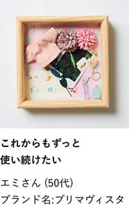 これからもずっと使い続けたい エミさん（50代） ブランド名:プリマヴィスタ