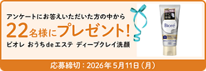 アンケートにお答えいただいた方の中から22名様にプレゼント！ ビオレ おうちdeエステ ディープクレイ洗顔 応募締切：2026年5月11日（月）