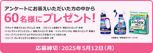 アンケートにお答えいただいた方の中から 60名様にプレゼント！  ・アタック消臭ストロングジェル 本体（※3月仕様変更） ・リセッシュ除菌ＥＸ 消臭ストロング 本体 ・トイレマジックリンスプレー 消臭ストロング 本体 ・トイレクイックル 消臭ストロング 容器入 ・リリーフ パンツタイプ 上げ下げらくらくうす型パンツ ２回分 Ｍ－Ｌ２枚 または Ｌ２枚 ・リリーフ ズレずにピタッと超安心パッド2回分 1枚  応募締切：2025年5月12日（月）
