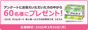 アンケートにお答えいただいた方の中から60名様にプレゼント！ ・ロリエ スリムガード 多い昼〜ふつうの日用羽つき 28コ入 応募締切：2026年3月30日（月）医薬部外品　販売名:ロリエＡＷ－e