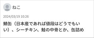 ねこ 「鯖缶（日本産であれば値段はどうでもいい）、シーチキン、鮭の中骨とか、缶詰め」
