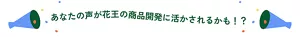 あなたの声が花王の商品開発に活かされるかも！？