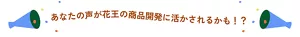 あなたの声が花王の商品開発に活かされるかも！？