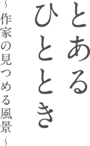 とあるひととき ~作家の見つめる風景~