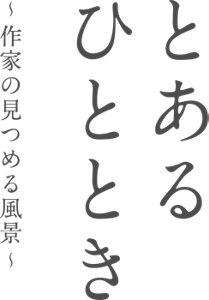 とあるひととき ~作家の見つめる風景~
