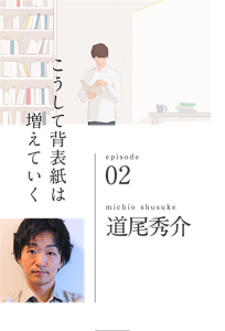 こうして背表紙は増えていく　episode 02　michio shusuke 道尾秀介