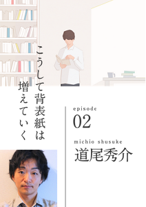 こうして背表紙は増えていく　episode 02　michio shusuke 道尾秀介