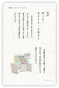 第4話　ホット・スイート・メモリー　「わざわざ来てくれてありがとう。久しぶりに顔が見られて、よかった」駅まで見送りにきた母は、少し名残惜しそうに言った。「今度は、家族みんなでいらっしゃい」父が脚を骨折したと聞いて、見舞いに帰ったのだ。定年後に始めたテニスで痛めてしまったとのこと。