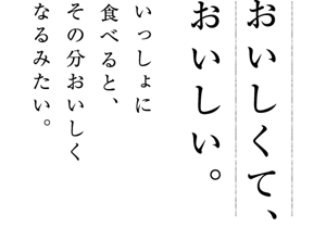 おいしくて、おいしい。 いっしょに食べると、その分おいしくなるみたい。