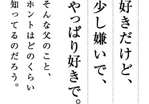 好きだけど、少し嫌いで、やっぱり好きで。そんな父のこと、ホントはどのくらい知ってるのだろう。