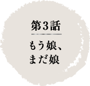 第3話　もう娘、まだ娘