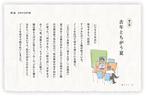 第1話　去年とちがう夏　いつもより早めに帰宅すると、居間のテーブルにポツンと娘が座っている。ノートを広げて何やら書いている様子。「ただいま」「お帰り」「母さんは？」「お風呂」素っ気なく言葉を交わしながら（この頃やけに娘の言葉は素っ気ないのだ）、私は彼女のはす向かいに座った。「何だそれ？」「絵日記」「五年生でか？」「私、美術クラブ。ちゃんとした絵で」、娘は顔も上げずに答える。「ふーん、どれ」と覗き込むと、「見ないでよ。私の日記なんだから」と、ノートを両手で隠されてしまった。