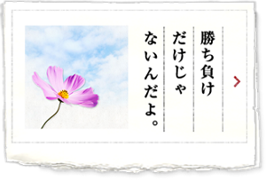 勝ち負けだけじゃないんだよ。