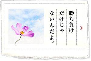 勝ち負けだけじゃないんだよ。