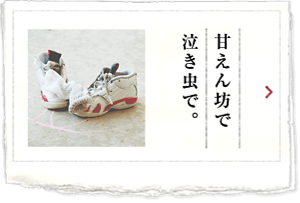 甘えん坊で泣き虫で。