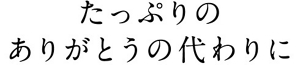 たっぷりのありがとうの代わりに