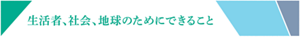 生活者、社会、地球のためにできること