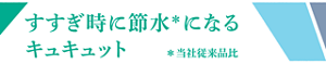 すすぎ時に節水＊になるキュキュット ＊当社従来品比