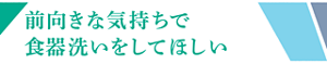 前向きな気持ちで食器洗いをしてほしい