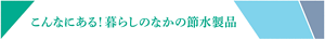 こんなにある！暮らしのなかの節水製品