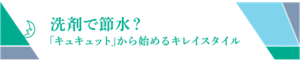洗剤で節水？　「キュキュット」から始めるキレイスタイル