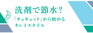 洗剤で節水？　「キュキュット」から始めるキレイスタイル
