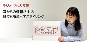 ラジオでも大反響！耳からの情報だけで、誰でも簡単ヘアスタイリング