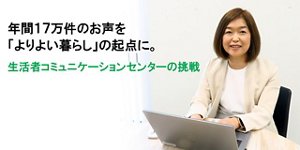 年間17万件のお声を「よりよい暮らし」の起点に。生活者コミュニケーションセンターの挑戦