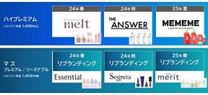 ハイプレミアム シャンプー本品 1,400円 以上 24年春: melt 24年秋: THE ANSWER 25年夏: MEMEME マス プレミアム／リーズナブル シャンプー本品 1,400円 未満 24年春: Essential リブランディング 24年秋: Segreta リブランディング 25年春: merit リブランディング