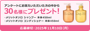 アンケートにお答えいただいた方の中から30名様にプレゼント！ メリットオソロ シャンプー 本体450ml メリットオソロ コンディショナー 本体450ml 応募締切：2025年11月10日（月）