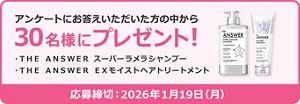 アンケートにお答えいただいた方の中から 30名様にプレゼント！  THE　ANSWER　スーパーラメラシャンプー  THE　ANSWER　EXモイストヘアトリートメント 応募締切：2026年1月19日(月)