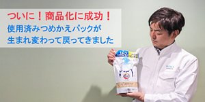 ついに！商品化に成功！使用済みつめかえパックが生まれ変わって戻ってきました