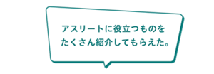 「アスリートに役立つものを    たくさん紹介してもらえた。」