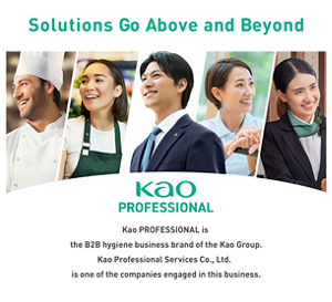 Solutions Go Above and Beyond. Kao PROFESSIONAL is  the B2B hygiene business brand of the Kao Group. Kao Professional Services Co., Ltd.  is one of the companies engaged in this business.