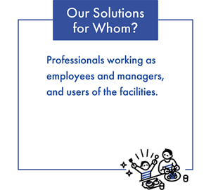 Our Solutions for Whom? Professionals working as employees and managers, and users of the facilities.