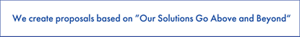 We create proposals based on "Our Solutions Go Above and Beyond"