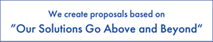 We create proposals based on "Our Solutions Go Above and Beyond"