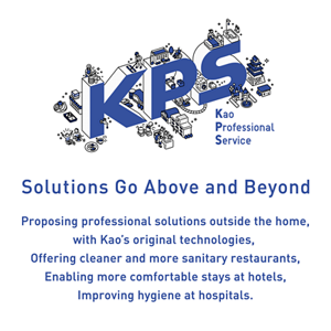 Solutions Go Above andBeyond Proposing professional solutions outside the home,with Kao's original technologies, Offering cleaner and more sanitary restaurants,Enabling more comfortable stays at hotels, Improving hygiene at hospitals.