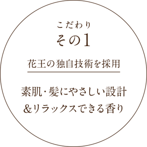 こだわりその1 花王の独自技術を採用 素肌・髪にやさしい設計&リラックスできる香り