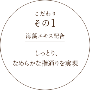こだわりその1 海藻エキス配合 しっとり、なめらかな指通りを実現
