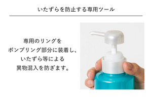 いたずらを防止する専用ツール 専用のリングをポンプリング部分に装着し、いたずら等による異物混入を防ぎます。