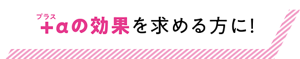 +αの効果を求める方に！