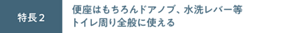 特長2 便座はもちろんドアノブ、水洗レバー等トイレ周り全般に使える。