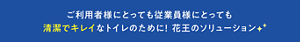 ご利用者様にとっても従業員様にとっても 清潔でキレイなトイレのために！ 花王のソリューション