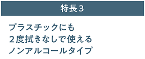 特長3 プラスチックにも2度拭きなしで使えるノンアルコールタイプ