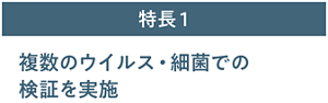 特長1 複数のウイルス・細菌での検証を実施