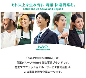 それ以上を生み出す、清潔・快適提案を。 Kao　PROFESSIONALは、花王グループのBtoB衛生事業ブランドです。花王プロフェッショナル・サービス株式会社は、この事業を担う企業の一つです。