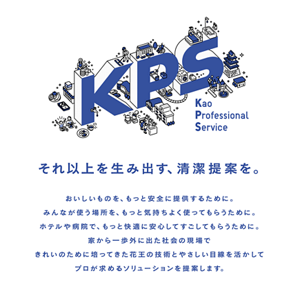 それ以上を生み出す、清潔提案を。おいしいものを、もっと安全に提供するために。みんなが使う場所を、もっと気持ちよく使ってもらうために。ホテルや病院で、もっと快適に安心してすごしてもらうために。家から一歩外に出た社会の現場できれいのために培ってきた花王の技術とやさしい目線を生かしてプロが求めるソリューションを提案します。