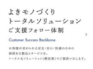 よきモノづくり トータルソリューション ご支援フォロー体制　お客様が求められる安全・安心・快適のための価値ある製品とサービスを、トータルなソリューション（解決策）でご提供いたします。