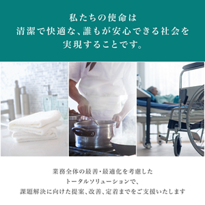 私たちの使命は清潔で快適な、誰もが安心できる社会を実現することです。業務全体の最善・最適化を考慮したトータルソリューションで、課題解決に向けた提案、改善、定着までをご支援いたします。